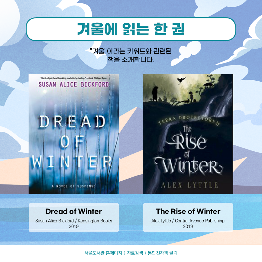 <겨울에 읽는 한 권> "겨울"이라는 키워드와 관련된 책을 소개합니다.  Dread of Winter - Susan Alice Bickford / Kensington Books, 2019  The Rise of Winter - Alex Lyttle / Central Avenue Publishing, 2019