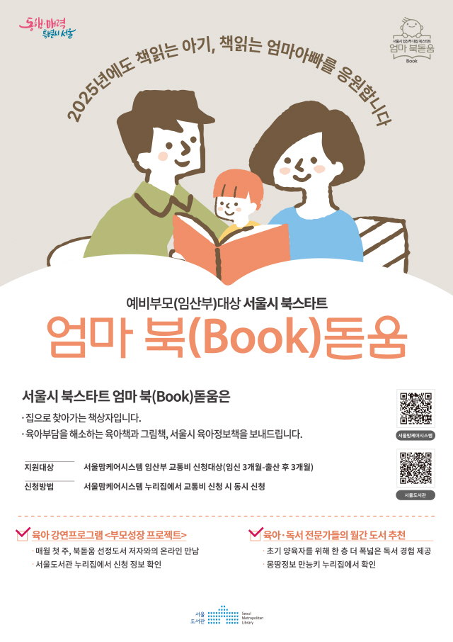 북돋움 포스터 책읽는 아기 책읽는 엄마아빠를 응원합니다 서울시 북스타트 엄마북돋움은 집으로 찾아가는(택배서비스) 책꾸러미 입니다. 육아부담을 해소하는 육아책과 그림책, 서울시 육아정보가 담겨있습니다. 엄마아빠책 1권 우리아기 첫책 2권 서울시 육아정보 에코백, 서울이 맘케어(임산부교통비지원) 시스템에서 편리하게 신청합시다. 자세한 내용은 본문 첨부